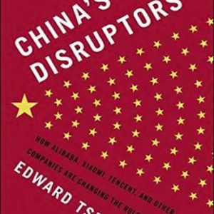 China’s Disruptors- How Alibaba, Xiaomi, Tencent, and Other Companies are Changing the Rules of Business