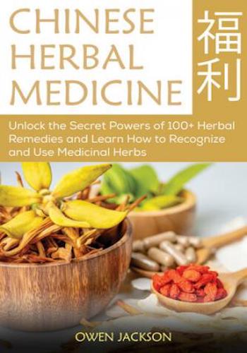Chinese Herbal Medicine- Unlock the Secret Powers of 100+ Herbal Remedies and Learn How to Recognize and Use Medicinal Herbs